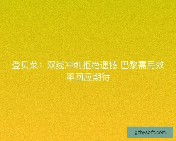 登贝莱：双线冲刺拒绝遗憾 巴黎需用效率回应期待
