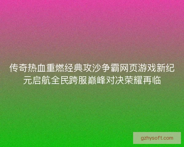 传奇热血重燃经典攻沙争霸网页游戏新纪元启航全民跨服巅峰对决荣耀再临