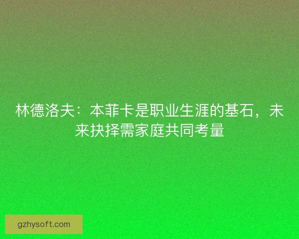 林德洛夫：本菲卡是职业生涯的基石，未来抉择需家庭共同考量