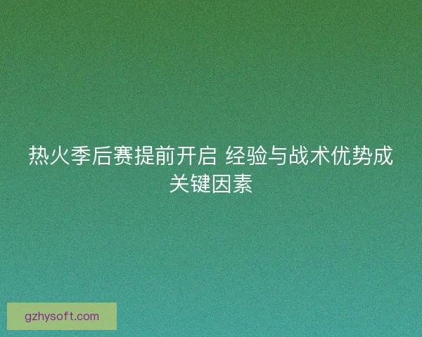 热火季后赛提前开启 经验与战术优势成关键因素