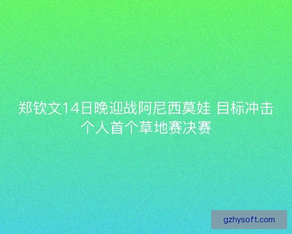 郑钦文14日晚迎战阿尼西莫娃 目标冲击个人首个草地赛决赛