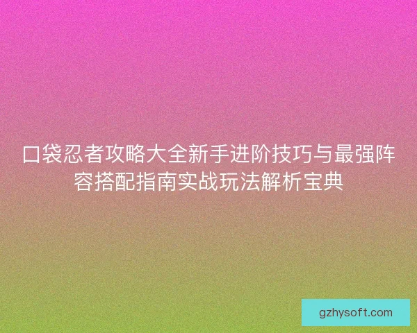 口袋忍者攻略大全新手进阶技巧与最强阵容搭配指南实战玩法解析宝典 口袋忍者攻略大全新手进阶技巧与最强阵容搭配指南实战玩法解析宝典