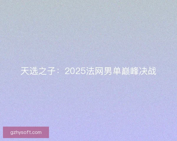 天选之子：2025法网男单巅峰决战