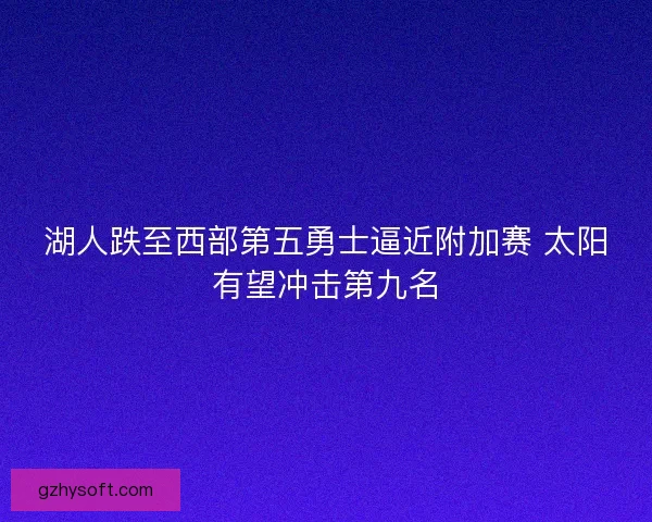 湖人跌至西部第五勇士逼近附加赛 太阳有望冲击第九名
