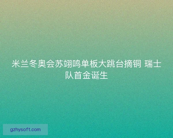 米兰冬奥会苏翊鸣单板大跳台摘铜 瑞士队首金诞生