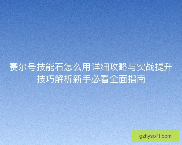 赛尔号技能石怎么用详细攻略与实战提升技巧解析新手必看全面指南 赛尔号技能石怎么用详细攻略与实战提升技巧解析新手必看全面指南