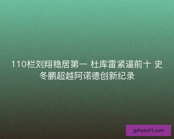 110栏刘翔稳居第一 杜库雷紧逼前十 史冬鹏超越阿诺德创新纪录