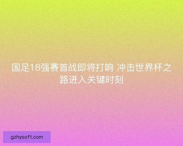 国足18强赛首战即将打响 冲击世界杯之路进入关键时刻