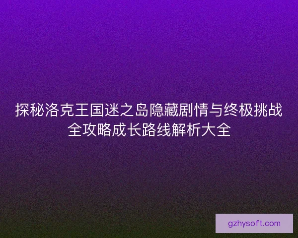 探秘洛克王国迷之岛隐藏剧情与终极挑战全攻略成长路线解析大全