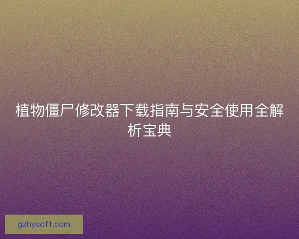 植物僵尸修改器下载指南与安全使用全解析宝典