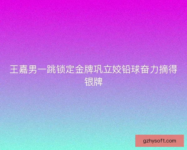 王嘉男一跳锁定金牌巩立姣铅球奋力摘得银牌