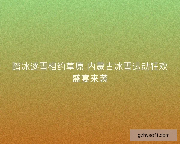 踏冰逐雪相约草原 内蒙古冰雪运动狂欢盛宴来袭