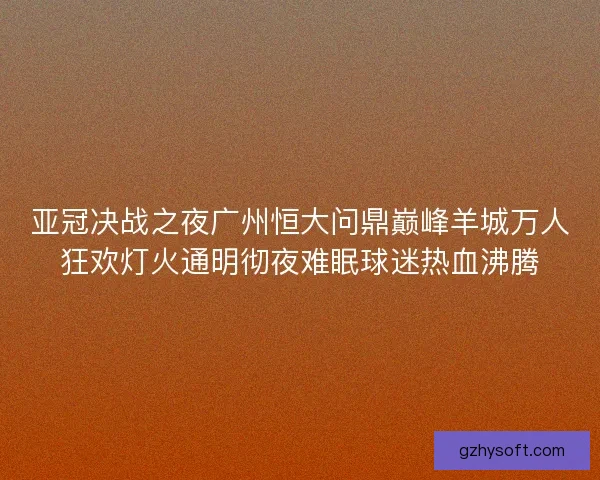 亚冠决战之夜广州恒大问鼎巅峰羊城万人狂欢灯火通明彻夜难眠球迷热血沸腾