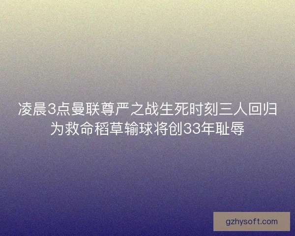 凌晨3点曼联尊严之战生死时刻三人回归为救命稻草输球将创33年耻辱