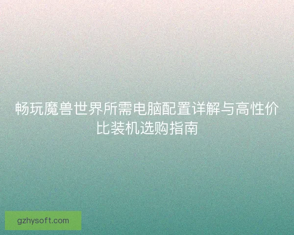 畅玩魔兽世界所需电脑配置详解与高性价比装机选购指南