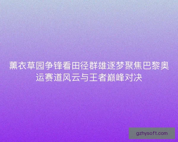 薰衣草园争锋看田径群雄逐梦聚焦巴黎奥运赛道风云与王者巅峰对决