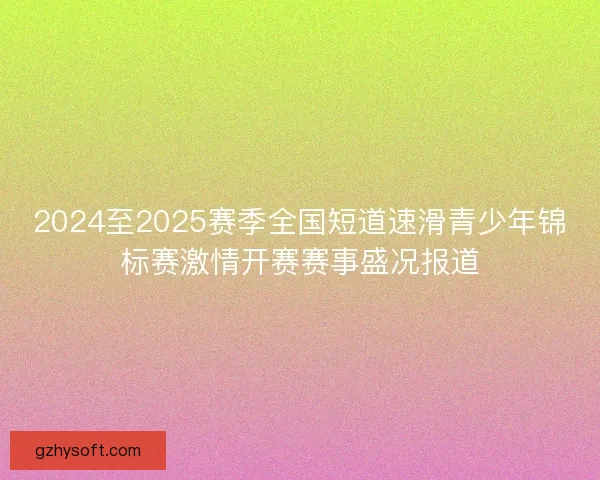2024至2025赛季全国短道速滑青少年锦标赛激情开赛赛事盛况报道