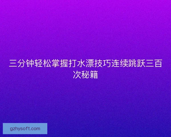三分钟轻松掌握打水漂技巧连续跳跃三百次秘籍