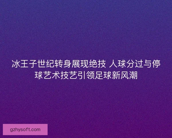 冰王子世纪转身展现绝技 人球分过与停球艺术技艺引领足球新风潮