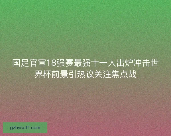 国足官宣18强赛最强十一人出炉冲击世界杯前景引热议关注焦点战