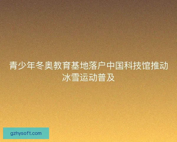 青少年冬奥教育基地落户中国科技馆推动冰雪运动普及