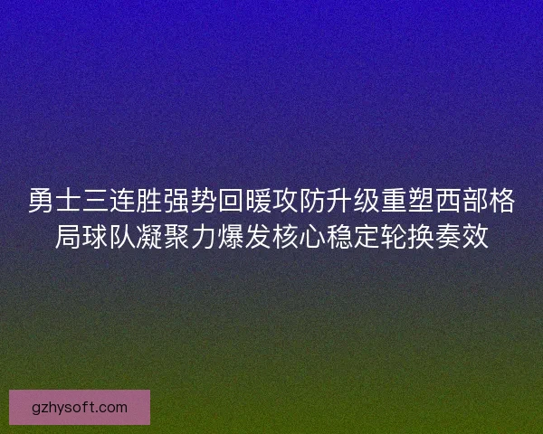 勇士三连胜强势回暖攻防升级重塑西部格局球队凝聚力爆发核心稳定轮换奏效