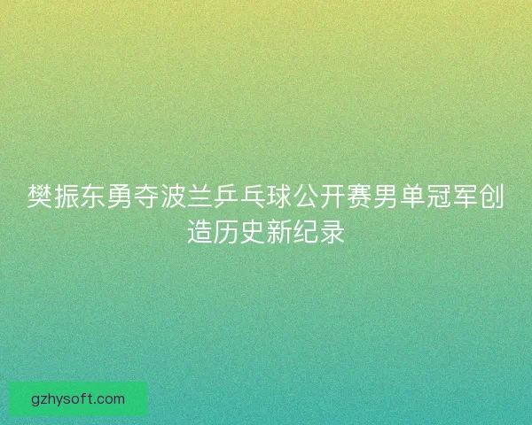 樊振东勇夺波兰乒乓球公开赛男单冠军创造历史新纪录