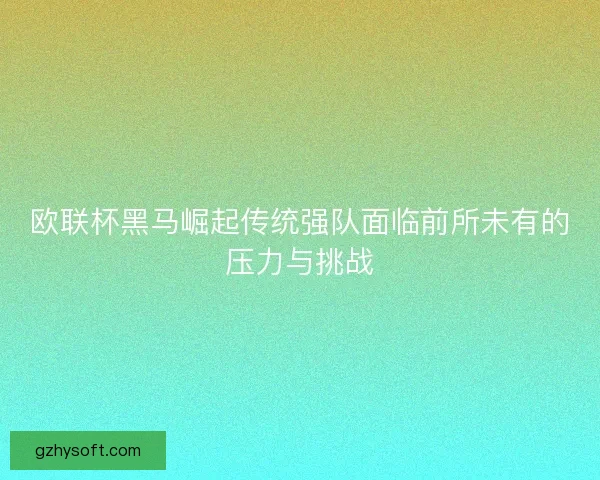 欧联杯黑马崛起传统强队面临前所未有的压力与挑战