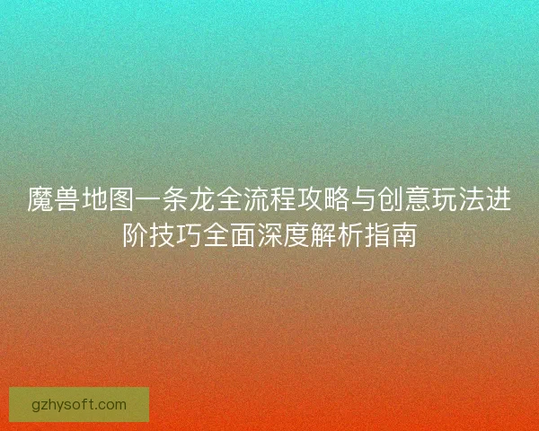 魔兽地图一条龙全流程攻略与创意玩法进阶技巧全面深度解析指南 魔兽地图一条龙全流程攻略与创意玩法进阶技巧全面深度解析指南