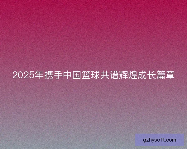 2025年携手中国篮球共谱辉煌成长篇章 2025年携手中国篮球共谱辉煌成长篇章