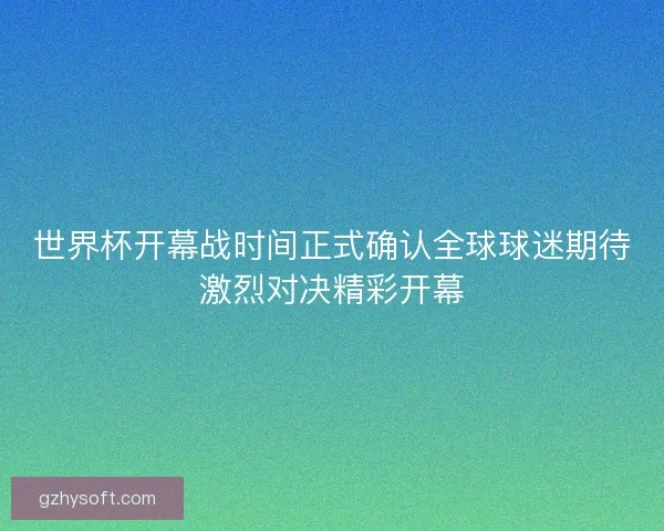 世界杯开幕战时间正式确认全球球迷期待激烈对决精彩开幕 世界杯开幕战时间正式确认全球球迷期待激烈对决精彩开幕