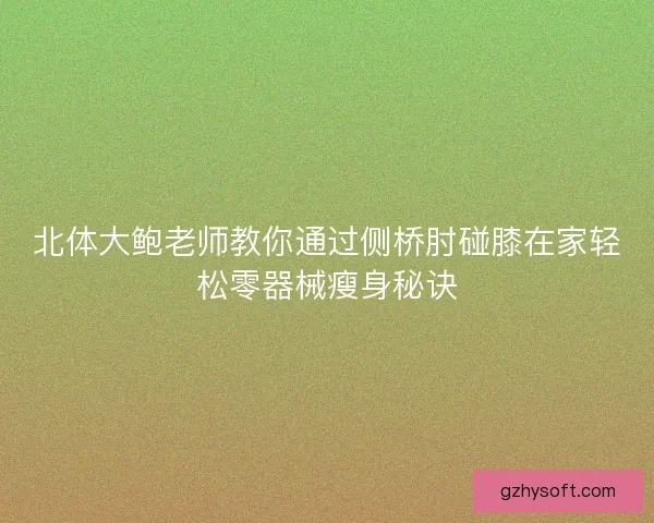 北体大鲍老师教你通过侧桥肘碰膝在家轻松零器械瘦身秘诀 北体大鲍老师教你通过侧桥肘碰膝在家轻松零器械瘦身秘诀