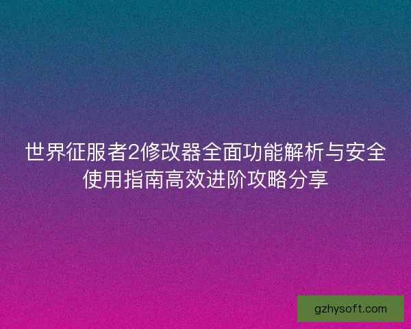 世界征服者2修改器全面功能解析与安全使用指南高效进阶攻略分享