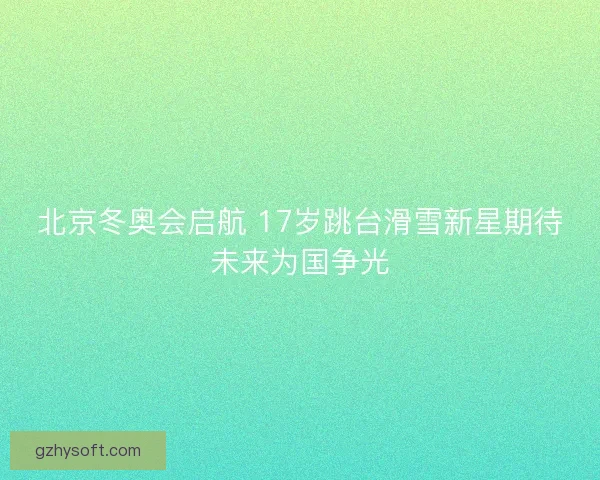 北京冬奥会启航 17岁跳台滑雪新星期待未来为国争光
