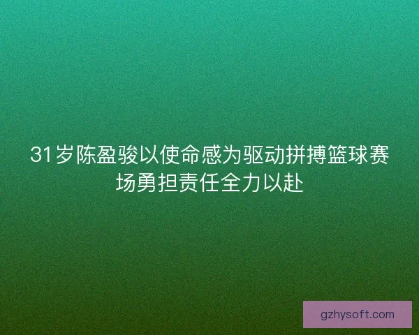 31岁陈盈骏以使命感为驱动拼搏篮球赛场勇担责任全力以赴
